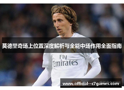 莫德里奇场上位置深度解析与全能中场作用全面指南