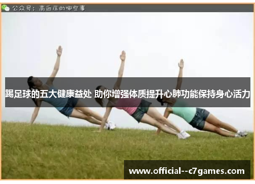 踢足球的五大健康益处 助你增强体质提升心肺功能保持身心活力