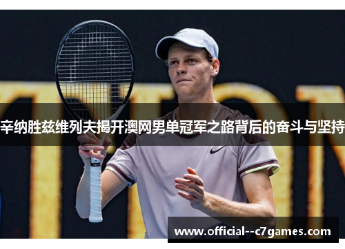 辛纳胜兹维列夫揭开澳网男单冠军之路背后的奋斗与坚持