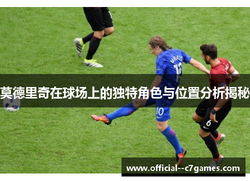 莫德里奇在球场上的独特角色与位置分析揭秘