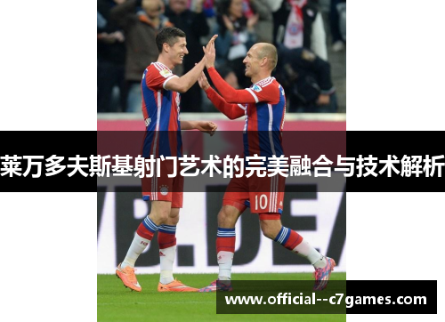 莱万多夫斯基射门艺术的完美融合与技术解析