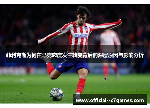 菲利克斯为何在马竞态度发生转变背后的深层原因与影响分析