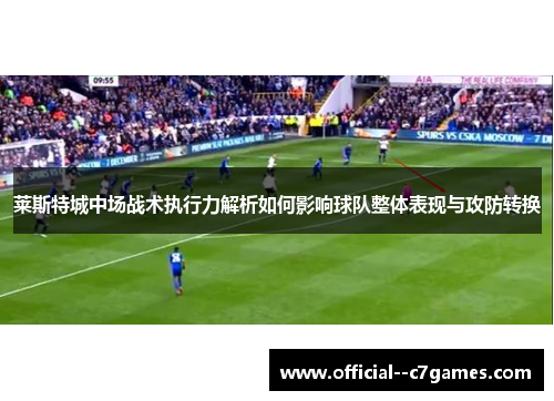 莱斯特城中场战术执行力解析如何影响球队整体表现与攻防转换