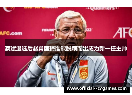 蔡斌退选后赵勇匡琦谁能脱颖而出成为新一任主帅 蔡斌退选后赵勇匡琦谁能脱颖而出成为新一任主帅