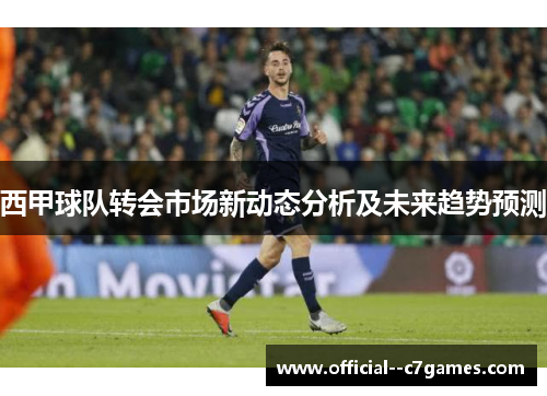 西甲球队转会市场新动态分析及未来趋势预测