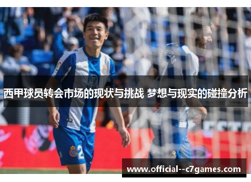 西甲球员转会市场的现状与挑战 梦想与现实的碰撞分析 西甲球员转会市场的现状与挑战 梦想与现实的碰撞分析