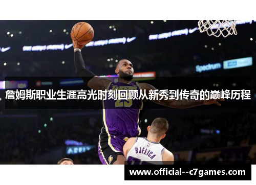 詹姆斯职业生涯高光时刻回顾从新秀到传奇的巅峰历程