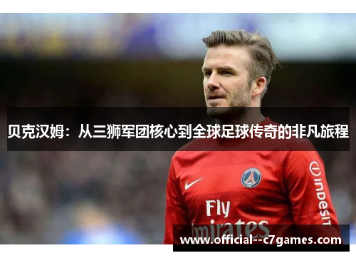 贝克汉姆:从三狮军团核心到全球足球传奇的非凡旅程 贝克汉姆:从三狮军团核心到全球足球传奇的非凡旅程