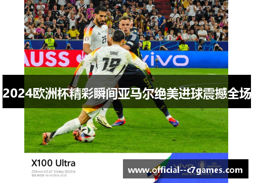 2024欧洲杯精彩瞬间亚马尔绝美进球震撼全场 2024欧洲杯精彩瞬间亚马尔绝美进球震撼全场