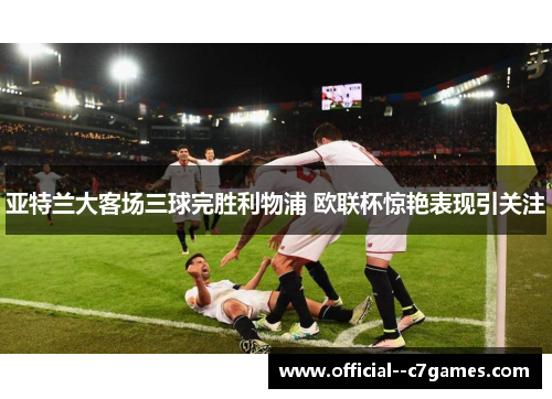 亚特兰大客场三球完胜利物浦 欧联杯惊艳表现引关注 亚特兰大客场三球完胜利物浦 欧联杯惊艳表现引关注