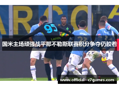 国米主场顽强战平那不勒斯联赛积分争夺仍胶着 国米主场顽强战平那不勒斯联赛积分争夺仍胶着