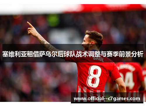 塞维利亚租借萨乌尔后球队战术调整与赛季前景分析 塞维利亚租借萨乌尔后球队战术调整与赛季前景分析