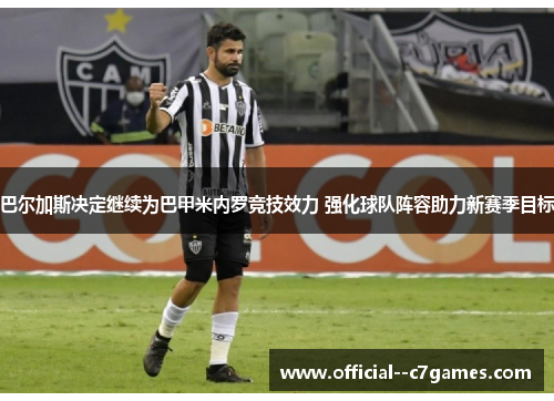 巴尔加斯决定继续为巴甲米内罗竞技效力 强化球队阵容助力新赛季目标 巴尔加斯决定继续为巴甲米内罗竞技效力 强化球队阵容助力新赛季目标