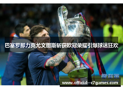 巴塞罗那力克尤文图斯斩获欧冠荣耀引爆球迷狂欢 巴塞罗那力克尤文图斯斩获欧冠荣耀引爆球迷狂欢