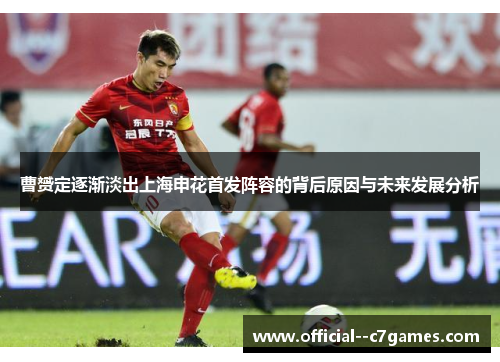 曹赟定逐渐淡出上海申花首发阵容的背后原因与未来发展分析 曹赟定逐渐淡出上海申花首发阵容的背后原因与未来发展分析