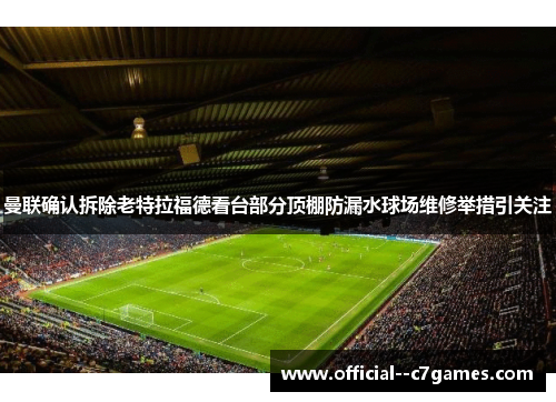 曼联确认拆除老特拉福德看台部分顶棚防漏水球场维修举措引关注 曼联确认拆除老特拉福德看台部分顶棚防漏水球场维修举措引关注