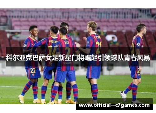 科尔亚克巴萨女足新星门将崛起引领球队青春风暴 科尔亚克巴萨女足新星门将崛起引领球队青春风暴
