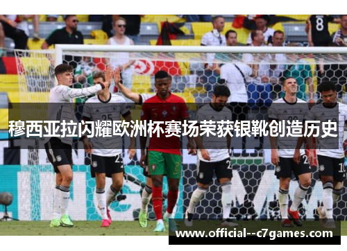穆西亚拉闪耀欧洲杯赛场荣获银靴创造历史 穆西亚拉闪耀欧洲杯赛场荣获银靴创造历史