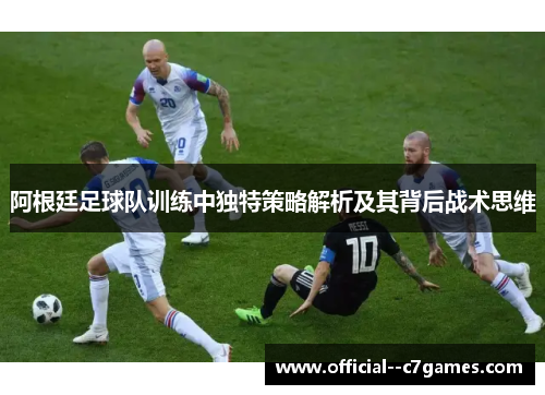 阿根廷足球队训练中独特策略解析及其背后战术思维