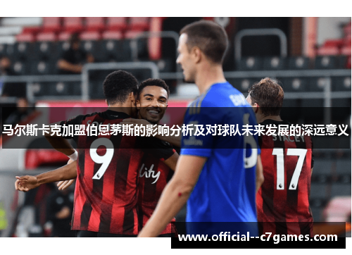 马尔斯卡克加盟伯恩茅斯的影响分析及对球队未来发展的深远意义