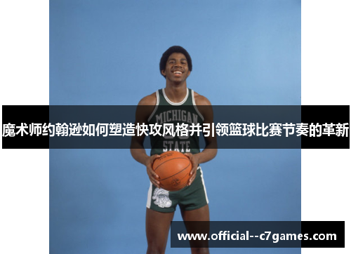 魔术师约翰逊如何塑造快攻风格并引领篮球比赛节奏的革新
