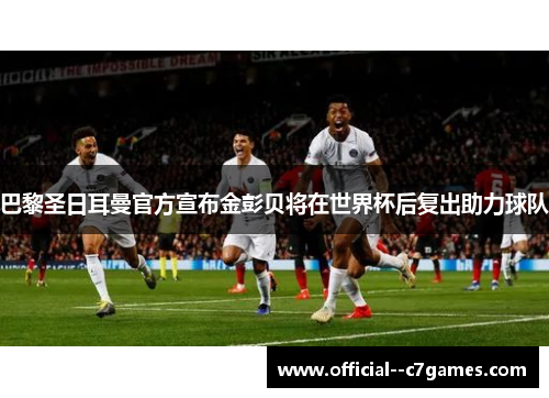 巴黎圣日耳曼官方宣布金彭贝将在世界杯后复出助力球队 巴黎圣日耳曼官方宣布金彭贝将在世界杯后复出助力球队