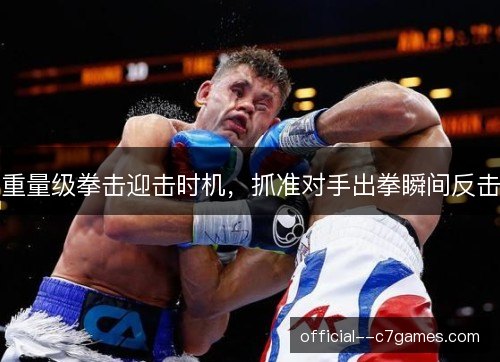 重量级拳击迎击时机，抓准对手出拳瞬间反击