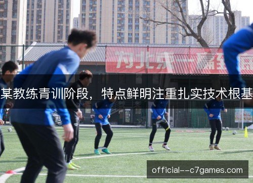 某教练青训阶段,特点鲜明注重扎实技术根基 某教练青训阶段,特点鲜明注重扎实技术根基