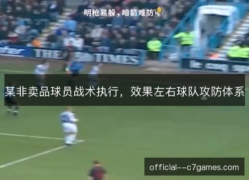某非卖品球员战术执行,效果左右球队攻防体系 某非卖品球员战术执行,效果左右球队攻防体系